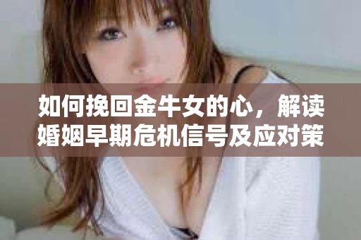 如何挽回金牛女的心，解读婚姻早期危机信号及应对策略