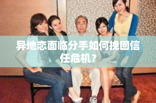 异地恋面临分手如何挽回信任危机？