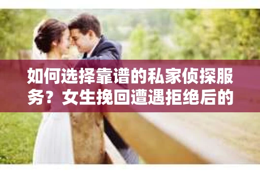 如何选择靠谱的私家侦探服务？女生挽回遭遇拒绝后的调查怎么办？