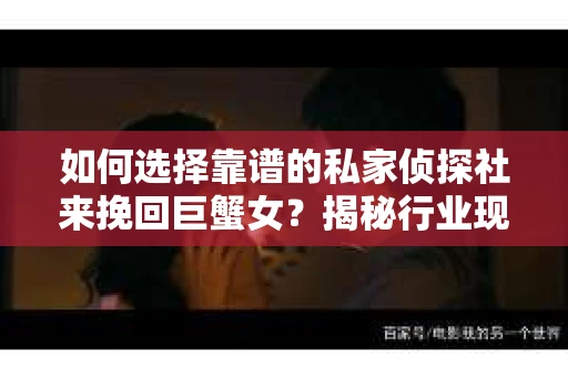 如何选择靠谱的私家侦探社来挽回巨蟹女？揭秘行业现状与陷阱，让你轻松避坑