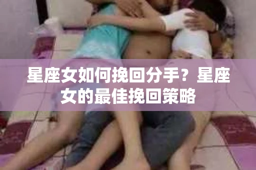 星座女如何挽回分手？星座女的最佳挽回策略