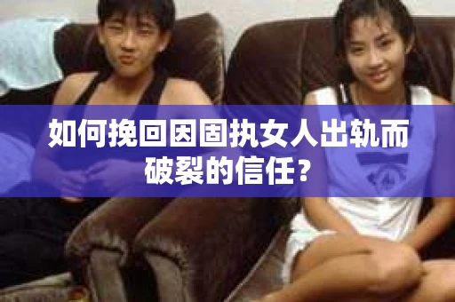 如何挽回因固执女人出轨而破裂的信任？