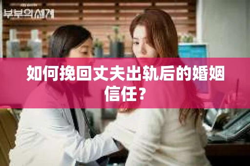 如何挽回丈夫出轨后的婚姻信任? 如何挽回丈夫出轨后的婚姻信任?