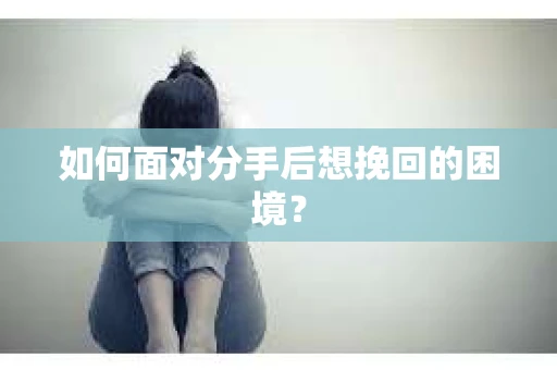 如何面对分手后想挽回的困境？