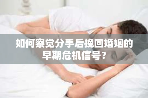 如何察觉分手后挽回婚姻的早期危机信号？