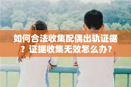如何合法收集配偶出轨证据？证据收集无效怎么办？