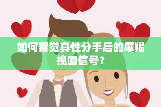如何察觉真性分手后的摩羯挽回信号? 如何察觉真性分手后的摩羯挽回信号?
