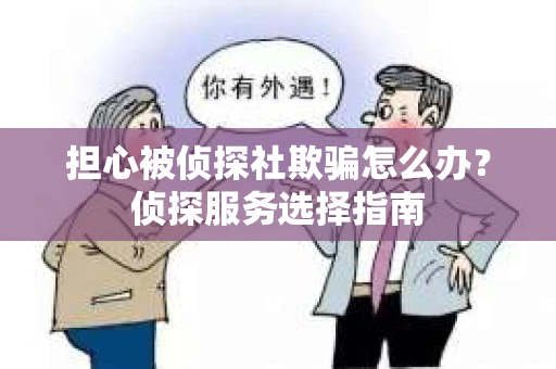 担心被侦探社欺骗怎么办？侦探服务选择指南