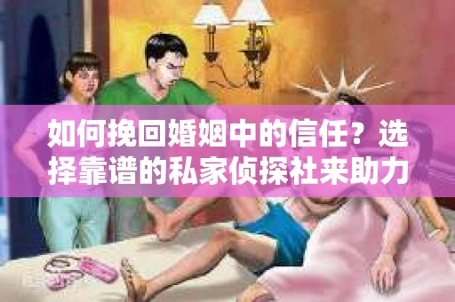 如何挽回婚姻中的信任?选择靠谱的私家侦探社来助力 如何挽回婚姻中的信任?选择靠谱的私家侦探社来助力