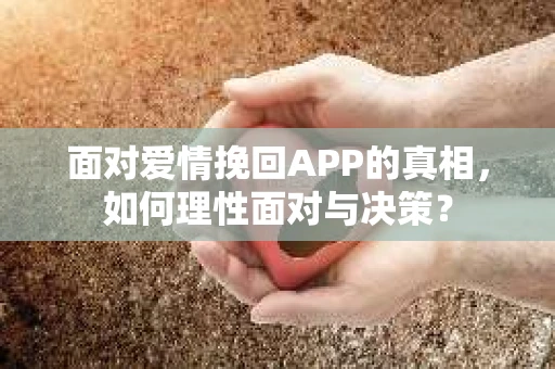 面对爱情挽回APP的真相，如何理性面对与决策？