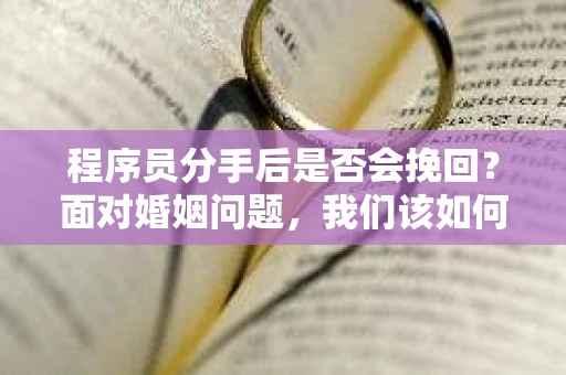 程序员分手后是否会挽回？面对婚姻问题，我们该如何应对？