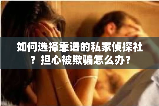 如何选择靠谱的私家侦探社？担心被欺骗怎么办？