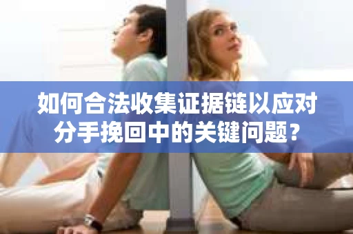 如何合法收集证据链以应对分手挽回中的关键问题？