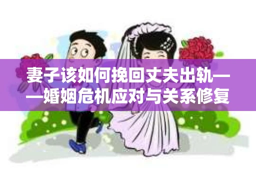 妻子该如何挽回丈夫出轨——婚姻危机应对与关系修复全攻略