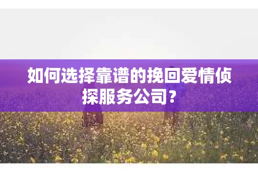 如何选择靠谱的挽回爱情侦探服务公司？