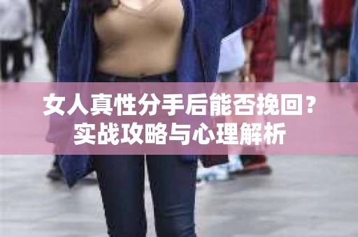 女人真性分手后能否挽回？实战攻略与心理解析