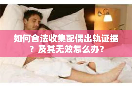 如何合法收集配偶出轨证据？及其无效怎么办？