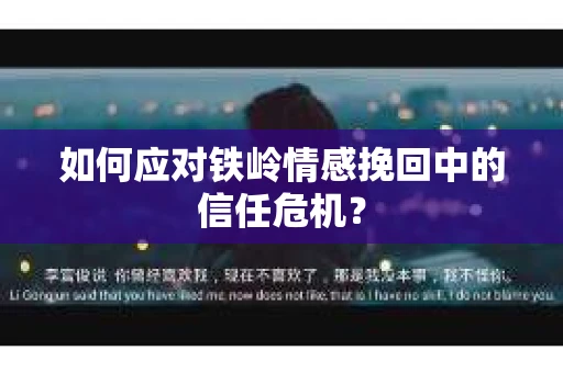 如何应对铁岭情感挽回中的信任危机? 如何应对铁岭情感挽回中的信任危机?