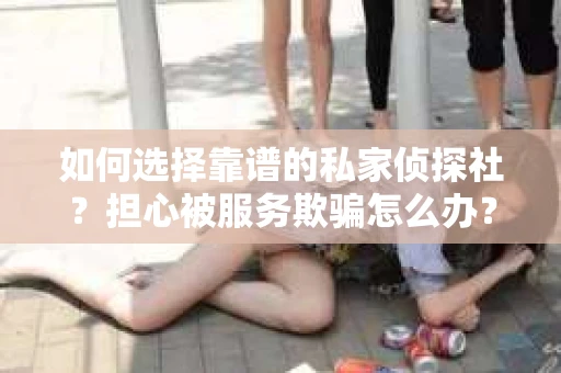 如何选择靠谱的私家侦探社？担心被服务欺骗怎么办？