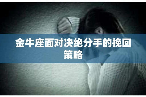 金牛座面对决绝分手的挽回策略 金牛座面对决绝分手的挽回策略
