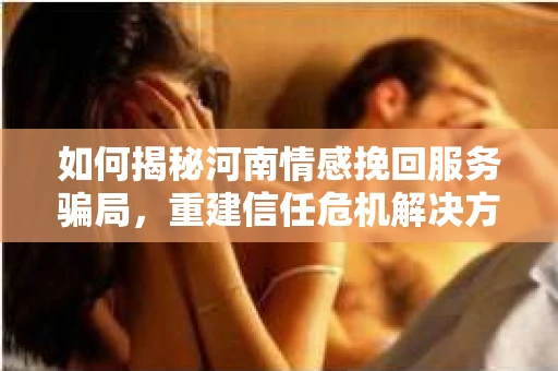 如何揭秘河南情感挽回服务骗局,重建信任危机解决方案? 如何揭秘河南情感挽回服务骗局,重建信任危机解决方案?