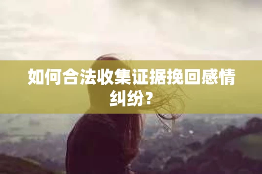如何合法收集证据挽回感情纠纷？