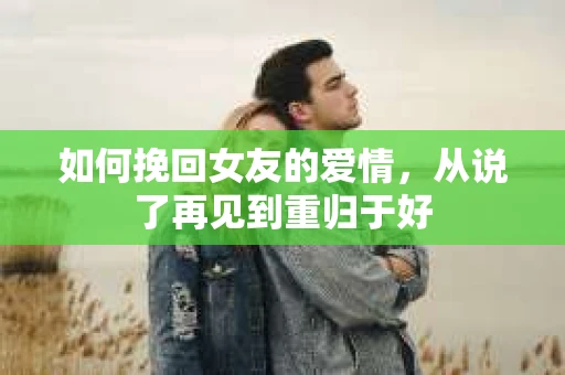 如何挽回女友的爱情,从说了再见到重归于好 如何挽回女友的爱情,从说了再见到重归于好