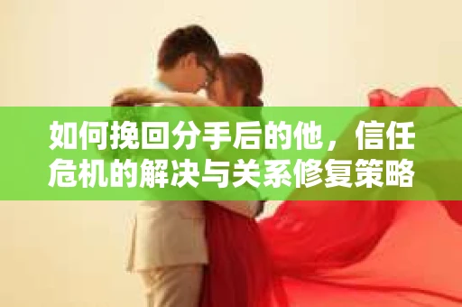 如何挽回分手后的他，信任危机的解决与关系修复策略