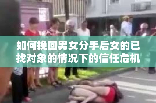 如何挽回男女分手后女的已找对象的情况下的信任危机？