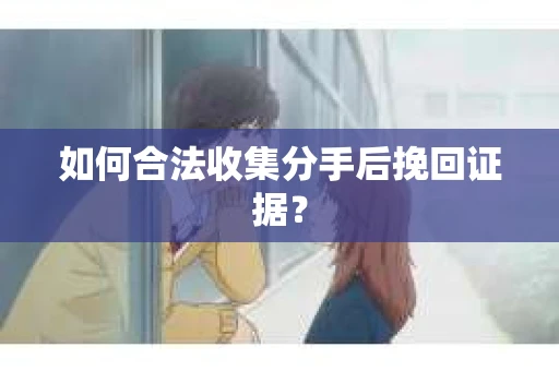 如何合法收集分手后挽回证据？
