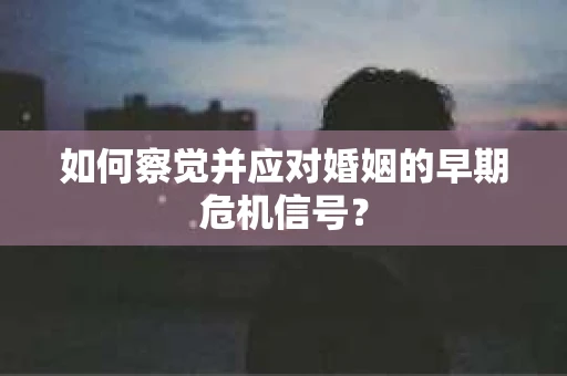 如何察觉并应对婚姻的早期危机信号？