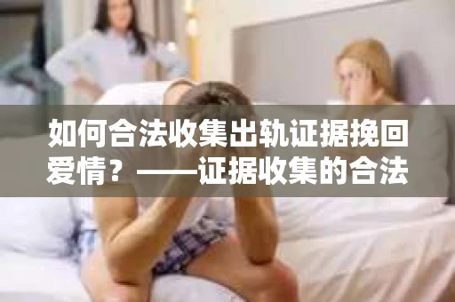 如何合法收集出轨证据挽回爱情？——证据收集的合法性与有效性解析