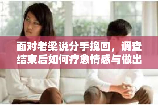 面对老梁说分手挽回，调查结束后如何疗愈情感与做出人生决策？