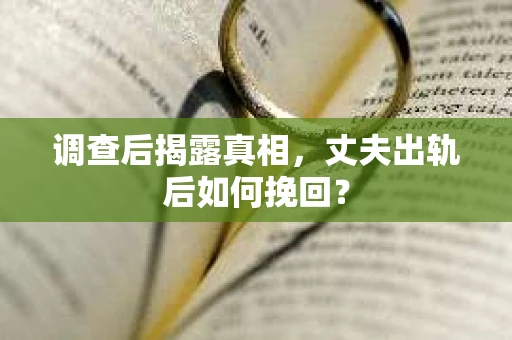 调查后揭露真相，丈夫出轨后如何挽回？