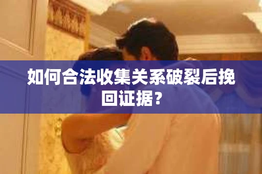 如何合法收集关系破裂后挽回证据？