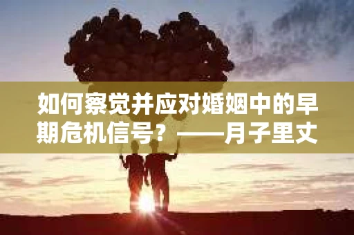 如何察觉并应对婚姻中的早期危机信号?——月子里丈夫出轨后的挽回策略 如何察觉并应对婚姻中的早期危机信号?——月子里丈夫出轨后的挽回策略