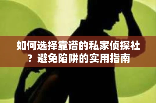 如何选择靠谱的私家侦探社?避免陷阱的实用指南 如何选择靠谱的私家侦探社?避免陷阱的实用指南
