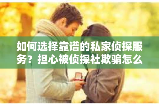 如何选择靠谱的私家侦探服务？担心被侦探社欺骗怎么办？