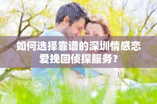 如何选择靠谱的深圳情感恋爱挽回侦探服务? 如何选择靠谱的深圳情感恋爱挽回侦探服务?