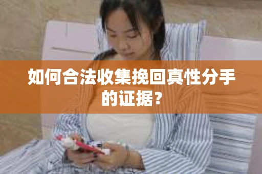如何合法收集挽回真性分手的证据? 如何合法收集挽回真性分手的证据?
