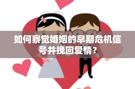 如何察觉婚姻的早期危机信号并挽回爱情? 如何察觉婚姻的早期危机信号并挽回爱情?