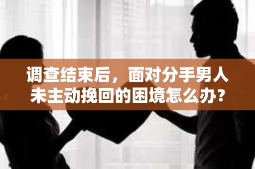 调查结束后，面对分手男人未主动挽回的困境怎么办？