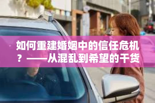 如何重建婚姻中的信任危机？——从混乱到希望的干货指南