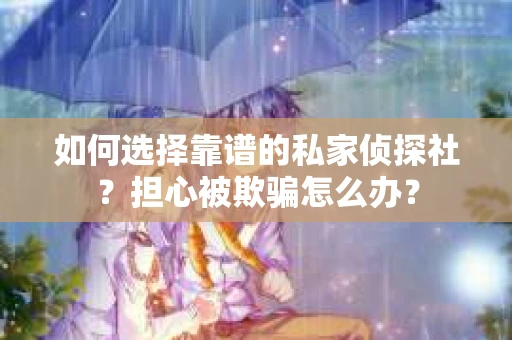 如何选择靠谱的私家侦探社?担心被欺骗怎么办? 如何选择靠谱的私家侦探社?担心被欺骗怎么办?