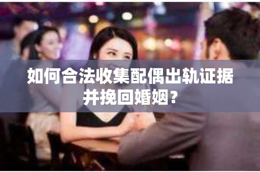 如何合法收集配偶出轨证据并挽回婚姻？