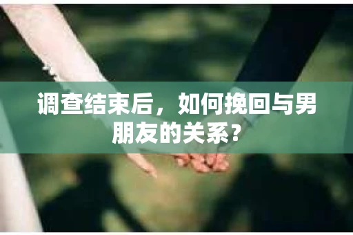 调查结束后，如何挽回与男朋友的关系？