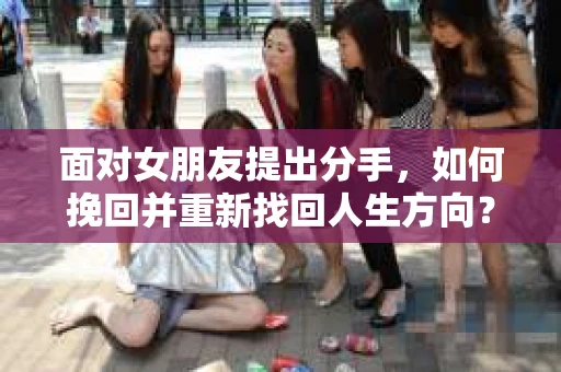 面对女朋友提出分手，如何挽回并重新找回人生方向？