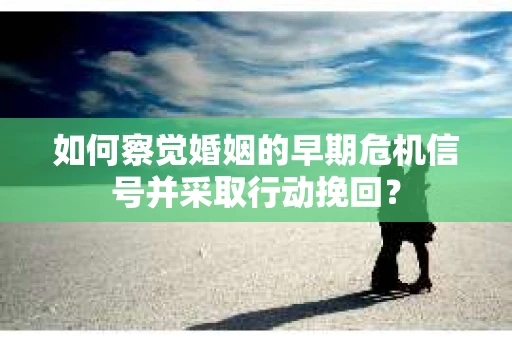 如何察觉婚姻的早期危机信号并采取行动挽回？