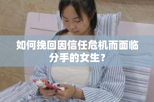 如何挽回因信任危机而面临分手的女生？