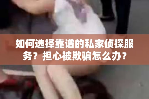 如何选择靠谱的私家侦探服务？担心被欺骗怎么办？